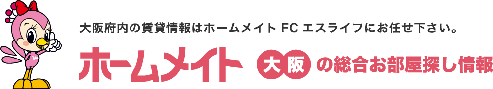 大阪府内の賃貸情報はホームメイトFCエスライフにお任せ下さい。ホームメイト大阪の総合お部屋探し情報